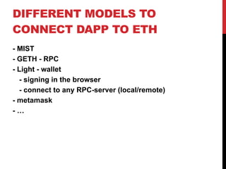 DIFFERENT MODELS TO
CONNECT DAPP TO ETH
- MIST
- GETH - RPC
- Light - wallet
- signing in the browser
- connect to any RPC-server (local/remote)
- metamask
- …
 