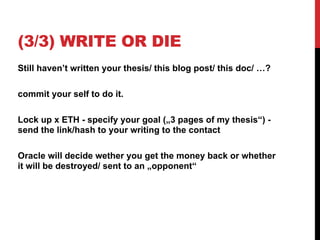 (3/3) WRITE OR DIE
Still haven’t written your thesis/ this blog post/ this doc/ …?
commit your self to do it.
Lock up x ETH - specify your goal („3 pages of my thesis“) -
send the link/hash to your writing to the contact
Oracle will decide wether you get the money back or whether
it will be destroyed/ sent to an „opponent“
 