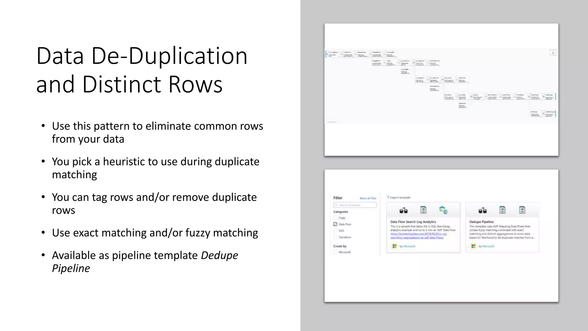 Data De-Duplication
and Distinct Rows
• Use this pattern to eliminate common rows
from your data
• You pick a heuristic to use during duplicate
matching
• You can tag rows and/or remove duplicate
rows
• Use exact matching and/or fuzzy matching
• Available as pipeline template Dedupe
Pipeline
 