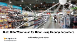 Build Data Warehouse for Retail using Hadoop Ecosystem
Let Data tell you its stories
 
