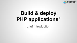 Build & deploy
PHP applications*
brief introduction
 