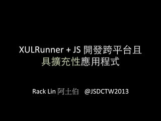  XULRunner	
  +	
  JS	
  開發跨平台且
具擴充性應⽤用程式	
  
	
  
	
  
Rack	
  Lin	
  阿土伯 	
  @JSDCTW2013
 