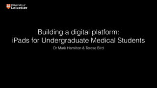 Building a digital platform:
iPads for Undergraduate Medical Students
Dr Mark Hamilton & Terese Bird
 