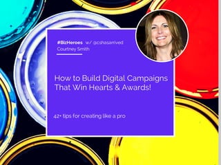 #BizHeroes w/ @cshasarrived 
Courtney Smith 
How to Build Digital Campaigns 
That Win Hearts & Awards! 
42+ tips for creating like a pro 
 