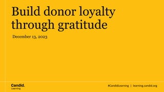#CandidLearning | learning.candid.org
Build donor loyalty
through gratitude
December 13, 2023
 