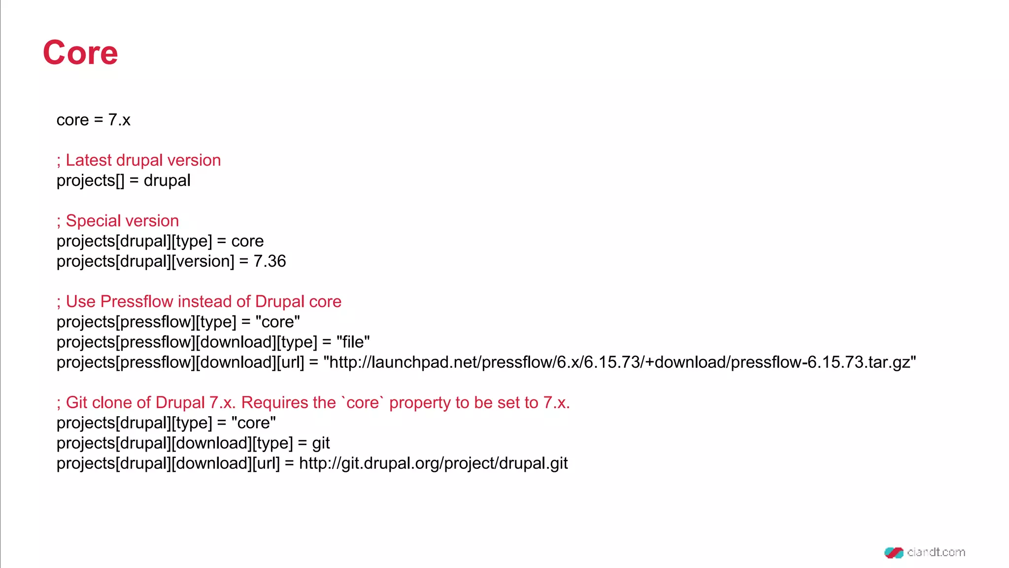 core = 7.x ; Latest drupal version projects[] = drupal ; Special version projects[drupal][type] = core projects[drupal][version] = 7.36 ; Use Pressflow instead of Drupal core projects[pressflow][type] = "core" projects[pressflow][download][type] = "file" projects[pressflow][download][url] = "http://launchpad.net/pressflow/6.x/6.15.73/+download/pressflow-6.15.73.tar.gz" ; Git clone of Drupal 7.x. Requires the `core` property to be set to 7.x. projects[drupal][type] = "core" projects[drupal][download][type] = git projects[drupal][download][url] = http://git.drupal.org/project/drupal.git Core 