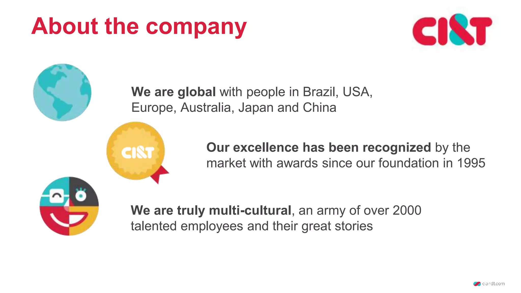 About the company We are global with people in Brazil, USA, Europe, Australia, Japan and China Our excellence has been recognized by the market with awards since our foundation in 1995 We are truly multi-cultural, an army of over 2000 talented employees and their great stories 