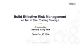 Build Effective Risk Management
on Top of Your Trading Strategy
© 2016 Hedga Technology. All Rights Reserved.
Presented by
Danielle Jiang, FRM
QuantCon SG 2016
 