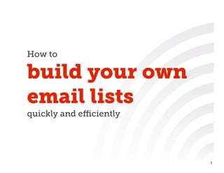 How to

build your own
email lists
quickly and eﬃciently




                        1
 