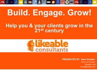Build. Engage. Grow.
Help your clients grow in the 21st
century.
PRESENTED BY Dave Kerpen
CEO and Founder
Likeable Local
Dave@likeable.com#likeablewebinar
 
