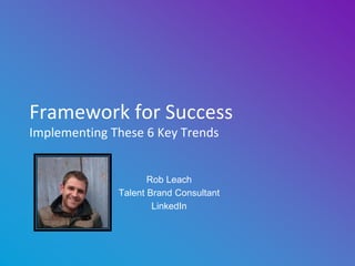 Rob Leach
Talent Brand Consultant
LinkedIn
Framework for Success
Implementing These 6 Key Trends
 