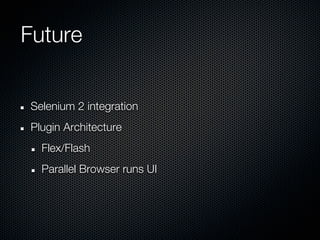 Future


Selenium 2 integration
Plugin Architecture
  Flex/Flash
  Parallel Browser runs UI
 