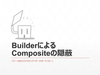 Builderによる
Compositeの隠蔽
パターン指向リファクタリング入門（PDF: P.130～)
 