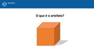 Artefato
O que é o artefato?
 