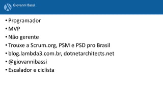 • Programador
• MVP
• Não gerente
• Trouxe a Scrum.org, PSM e PSD pro Brasil
• blog.lambda3.com.br, dotnetarchitects.net
• @giovannibassi
• Escalador e ciclista
Giovanni Bassi
 