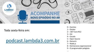 podcast.lambda3.com.br
0 – Eventos
1 – Docker
2 – .NET Core RC2
3 – Git
4 – Estudo
5 – Open Source
6 – Xamarin
7 – Node.js
8 – Democracia organizacional
9 – O programador poliglota
...
Toda sexta-feira em:
 
