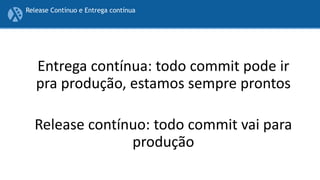 Entrega contínua: todo commit pode ir
pra produção, estamos sempre prontos
Release contínuo: todo commit vai para
produção
Release Contínuo e Entrega contínua
 