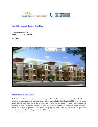 East Delhi property Project Rate Plan:


Type-------------------Size
3 BHK--------------180 sq yards

Price: 275 cr.




Builder floor in East Delhi:

Real Estate in India has seen a tremendous growth over the past few years and there has been a
sudden increase in property prices in major cities across India. Real Estate in Delhi has beckoned
many foreign investors with 100% FDI in the Real Estate sector. Property developers and
Builders in New Delhi have certainly cashed on this boom and this is the reason why we see new
structures and developments in residential property In East Delhi.provide floor and plot Best
location Anand vihar All Type floor size 180 sq yard etc.
 