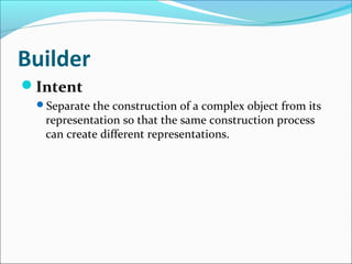 Builder
Intent
 Separate the construction of a complex object from its
  representation so that the same construction process
  can create different representations.
 