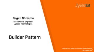 Builder Pattern
Copyright 2016. Jyaasa Technologies. All Right Reserved
h
ttp://jyaasa.com
Sagun Shrestha
Sr. Software Engineer,
Jyaasa Technologies
 