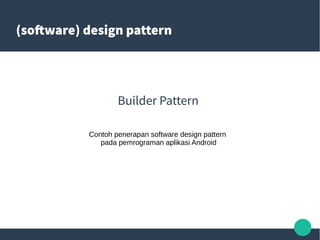 (software) design pattern
Builder Pattern
Contoh penerapan software design pattern
pada pemrograman aplikasi Android
 