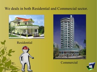 We deals in both Residential and Commercial sector.




       Residential




                                  Commercial
 