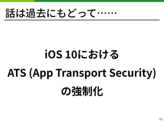 話は過去にもどって……
iOS における 
ATS (App Transport Security)
の強制化
!126
 