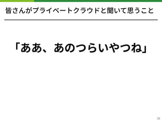 皆さんがプライベートクラウドと聞いて思うこと
「ああ、あのつらいやつね」
 
!23
 