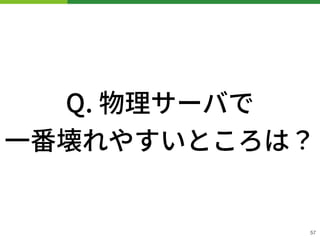 Q. 物理サーバで 
⼀番壊れやすいところは？
!57
 