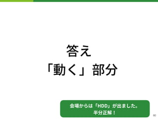 答え 
「動く」部分
!60
会場からは「HDD」が出ました。 
半分正解！
 