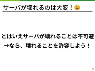 サーバが壊れるのは⼤変！😫
とはいえサーバが壊れることは不可避 
→なら、壊れることを許容しよう！
!65
 
