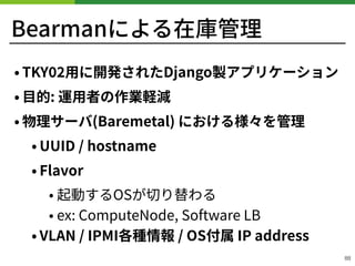 Bearmanによる在庫管理
• TKY ⽤に開発されたDjango製アプリケーション
• ⽬的: 運⽤者の作業軽減
• 物理サーバ(Baremetal) における様々を管理
• UUID / hostname
• Flavor
• 起動するOSが切り替わる
• ex: ComputeNode, Software LB
• VLAN / IPMI各種情報 / OS付属 IP address
!88
 
