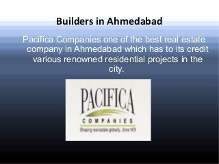 Builders in Ahmedabad 
Pacifica Companies one of the best real estate 
company in Ahmedabad which has to its credit 
various renowned residential projects in the 
city. 
 