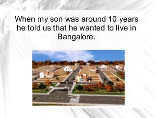 When my son was around 10 years
he told us that he wanted to live in
Bangalore.

 