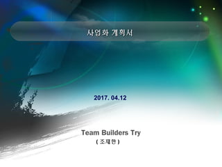 사업화 계획서사업화 계획서
Team Builders Try
( 조재한 )
2017. 04.12
 