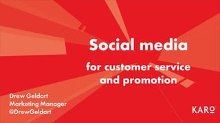 Social media
                    for customer service
                       and promotion
Drew Geldart
Marketing Manager
@DrewGeldart
 
