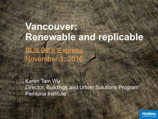 Vancouver:
Renewable and replicable
BUILDEX Express
November 3, 2016
Karen Tam Wu
Director, Buildings and Urban Solutions Program
Pembina Institute
 