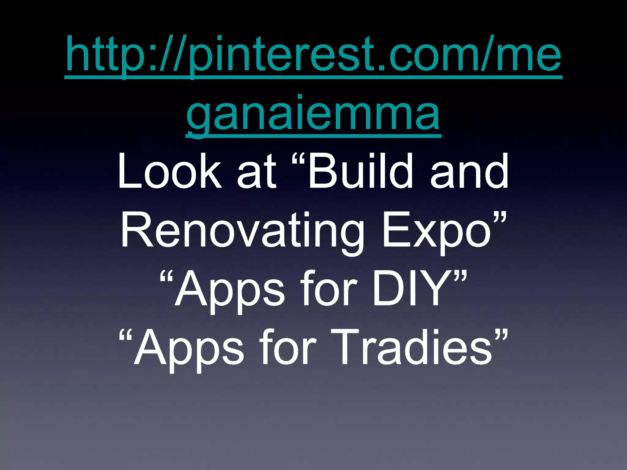 http://pinterest.com/me
ganaiemma
Look at “Build and
Renovating Expo”
“Apps for DIY”
“Apps for Tradies”