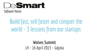Software House
Build fast, sell faster and conquer the
world - 3 lessons from our startups
Wolves Summit
14 - 16 April 2015 - Gdynia
 