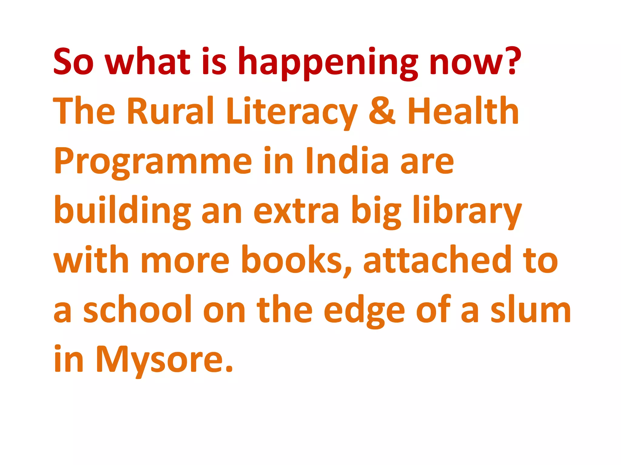 So what is happening now? The Rural Literacy & Health Programme in India are building an extra big library with more books, attached to a school on the edge of a slum in Mysore.