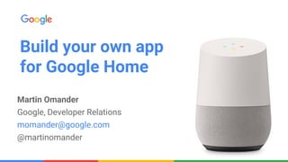 Martin Omander
Google, Developer Relations
momander@google.com
@martinomander
Build your own app
for Google Home
 