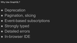 Why Use GraphQL?
● Deprecation
● Pagination, slicing
● Event-based subscriptions
● Strongly typed
● Detailed errors
● In-browser IDE
 