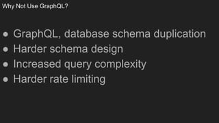Why Not Use GraphQL?
● GraphQL, database schema duplication
● Harder schema design
● Increased query complexity
● Harder rate limiting
 
