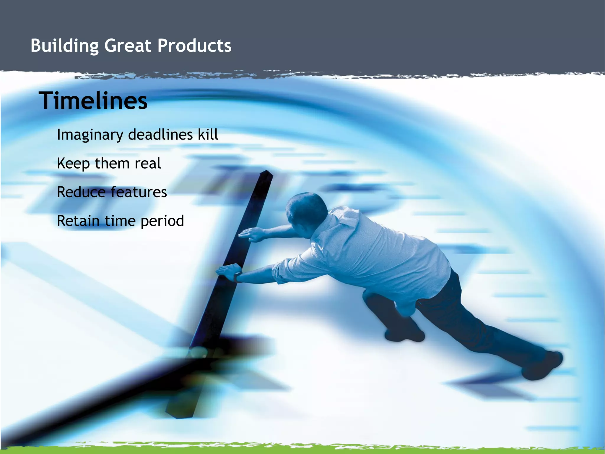 Building Great Products
Timelines
Imaginary deadlines kill
Keep them real
Reduce features
Retain time period
 