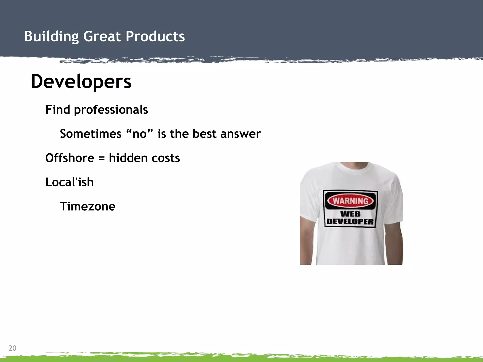 20
Building Great Products
Developers
Find professionals
Sometimes “no” is the best answer
Offshore = hidden costs
Local'ish
Timezone
 