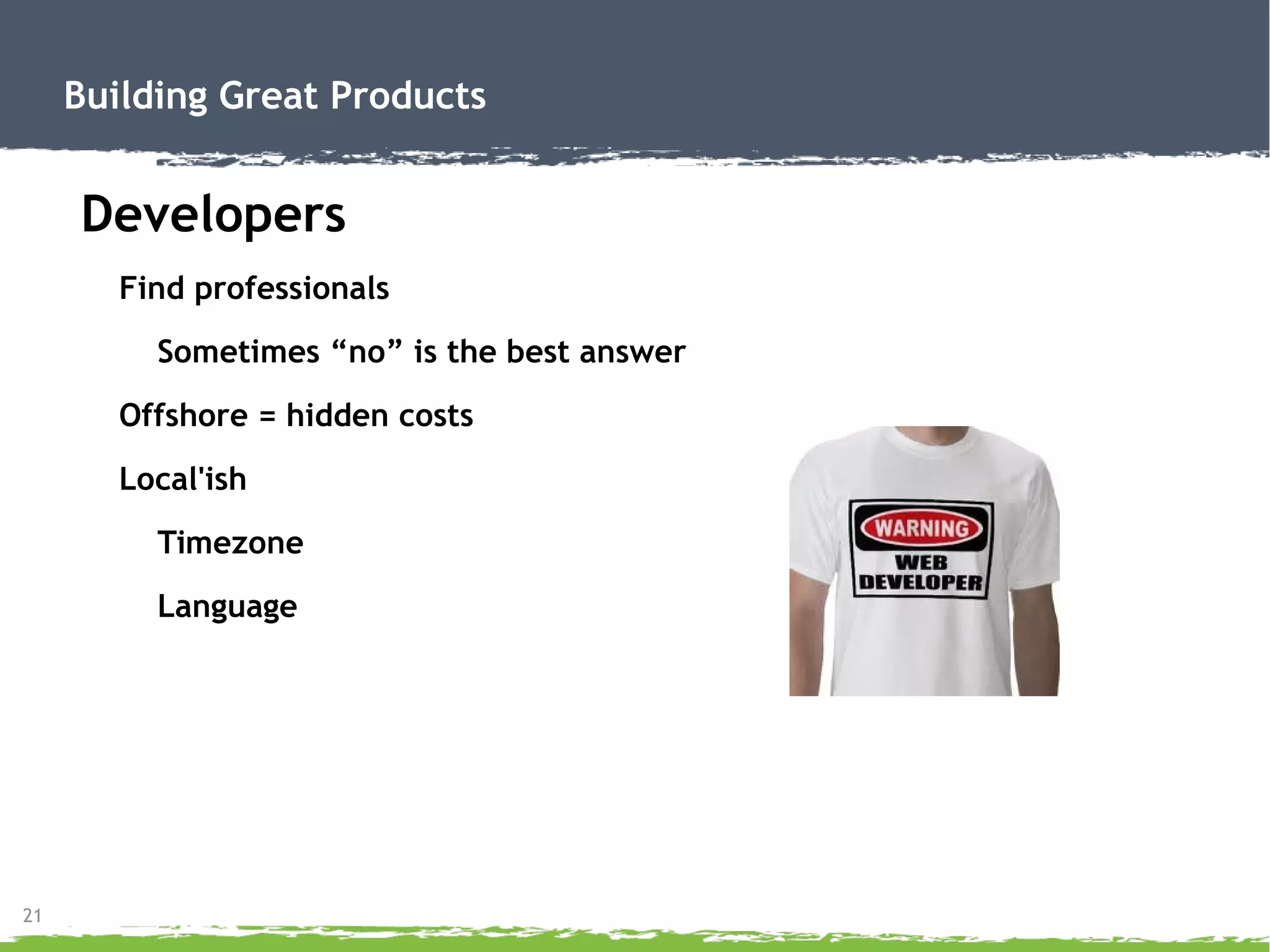 21
Building Great Products
Developers
Find professionals
Sometimes “no” is the best answer
Offshore = hidden costs
Local'ish
Timezone
Language
 