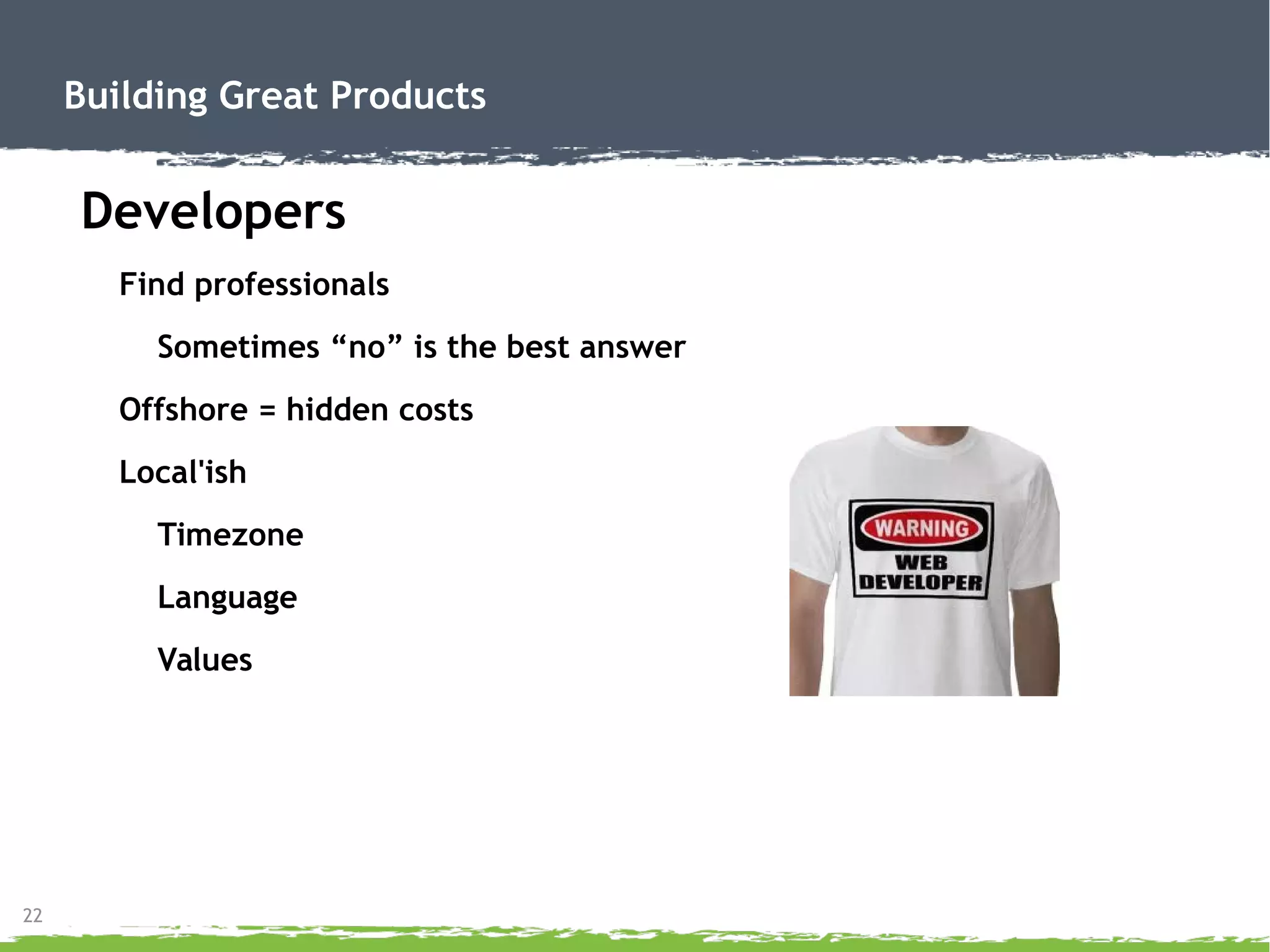 22
Building Great Products
Developers
Find professionals
Sometimes “no” is the best answer
Offshore = hidden costs
Local'ish
Timezone
Language
Values
 