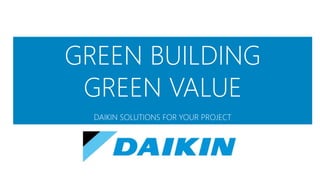 GREEN BUILDING
GREEN VALUE
DAIKIN SOLUTIONS FOR YOUR PROJECT
 