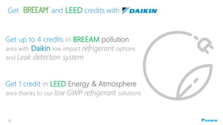 Get BREEAM and LEED credits with DAIKIN
Get up to 4 credits in BREEAM pollution
area with Daikin low impact refrigerant op...