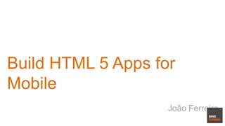 Build HTML 5 Apps for
Mobile
João Ferreira
 